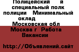 Полицейский,  2-й специальный полк полиции › Минимальный оклад ­ 60 000 - Московская обл., Москва г. Работа » Вакансии   